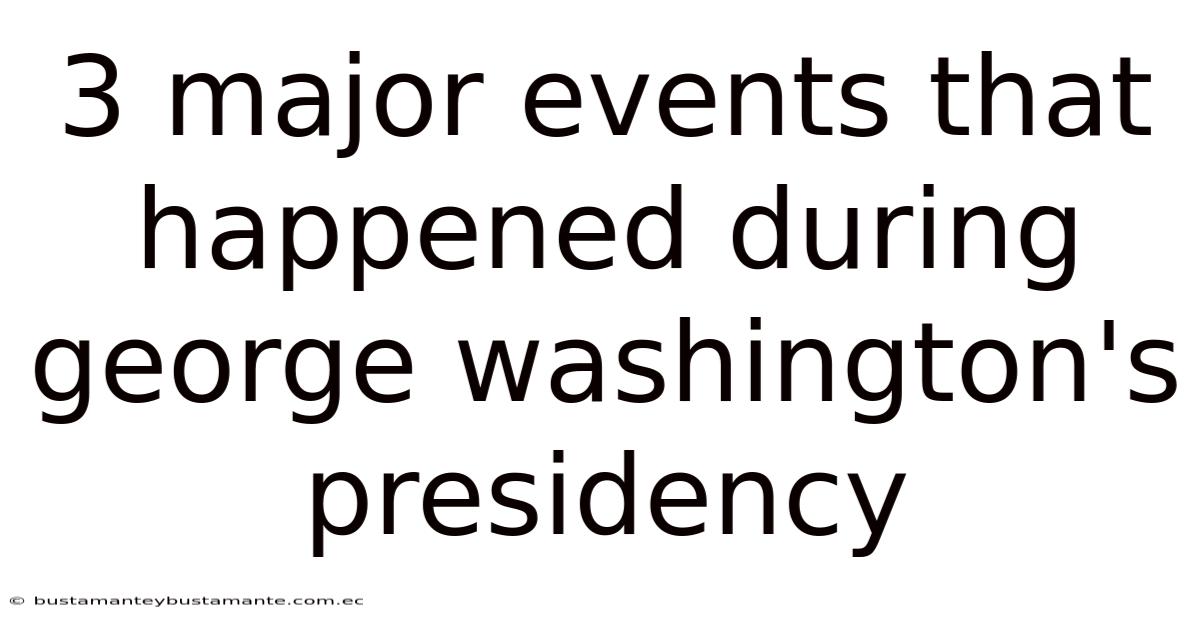 3 Major Events That Happened During George Washington's Presidency