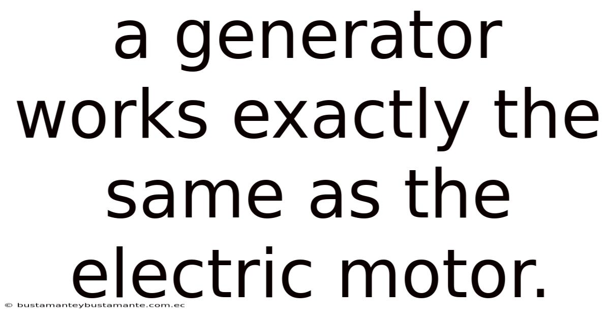 A Generator Works Exactly The Same As The Electric Motor.
