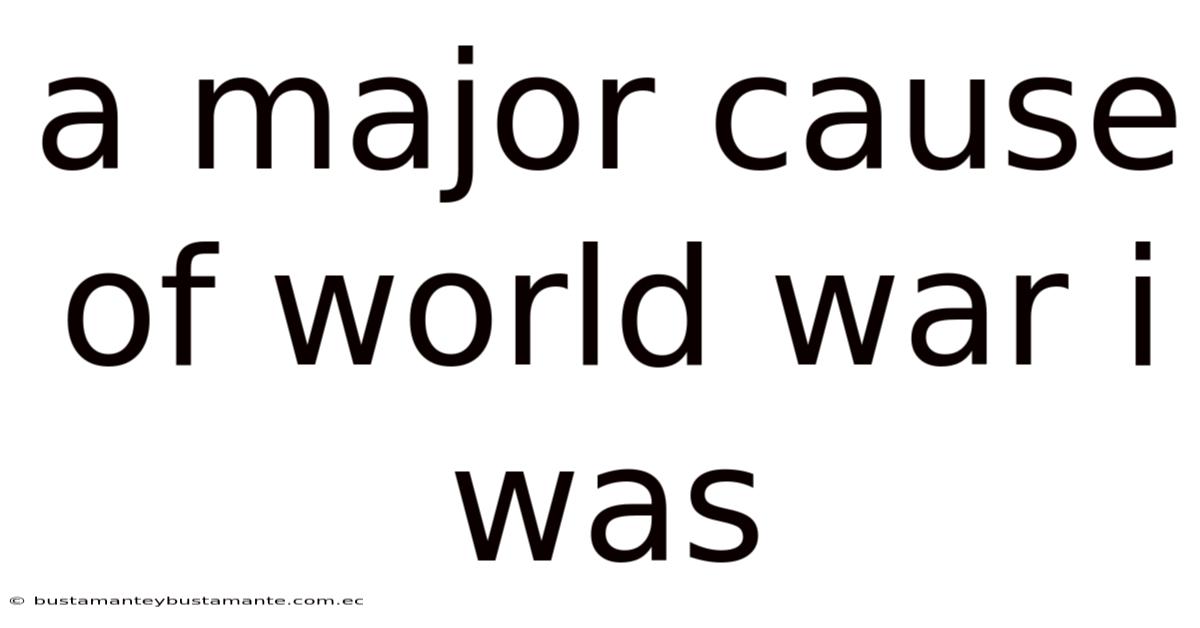 A Major Cause Of World War I Was