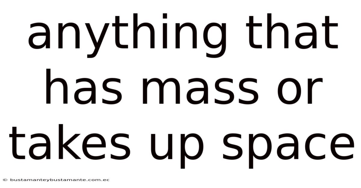 Anything That Has Mass Or Takes Up Space