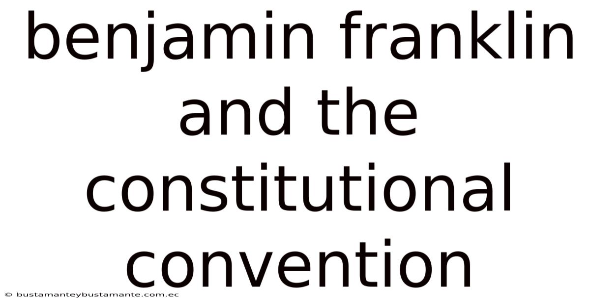 Benjamin Franklin And The Constitutional Convention