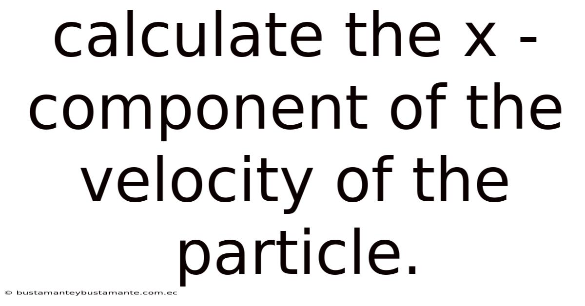 Calculate The X -component Of The Velocity Of The Particle.