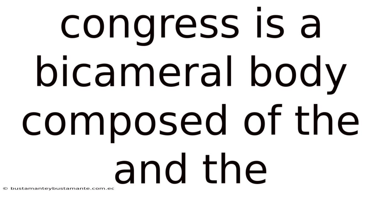 Congress Is A Bicameral Body Composed Of The And The
