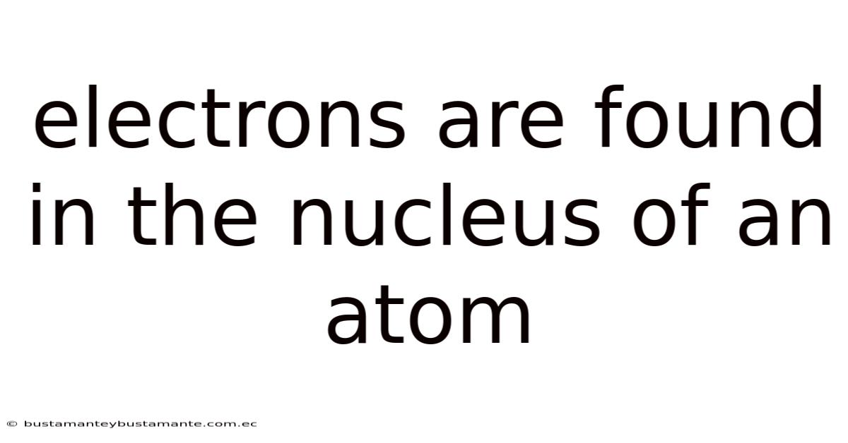 Electrons Are Found In The Nucleus Of An Atom