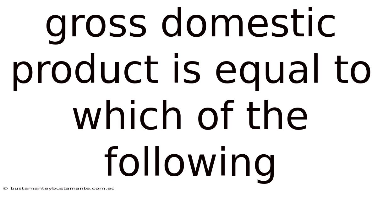 Gross Domestic Product Is Equal To Which Of The Following