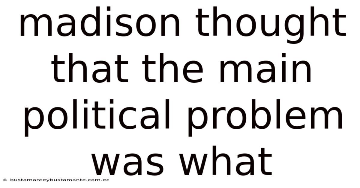 Madison Thought That The Main Political Problem Was What