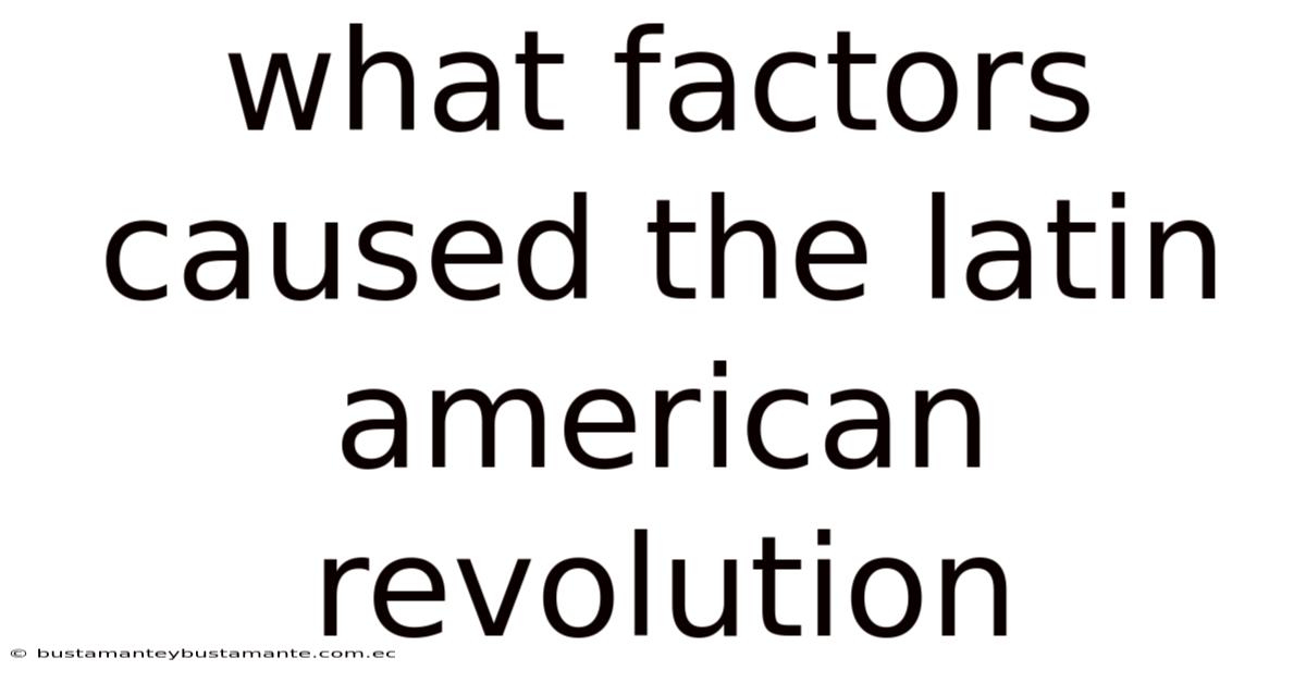 What Factors Caused The Latin American Revolution