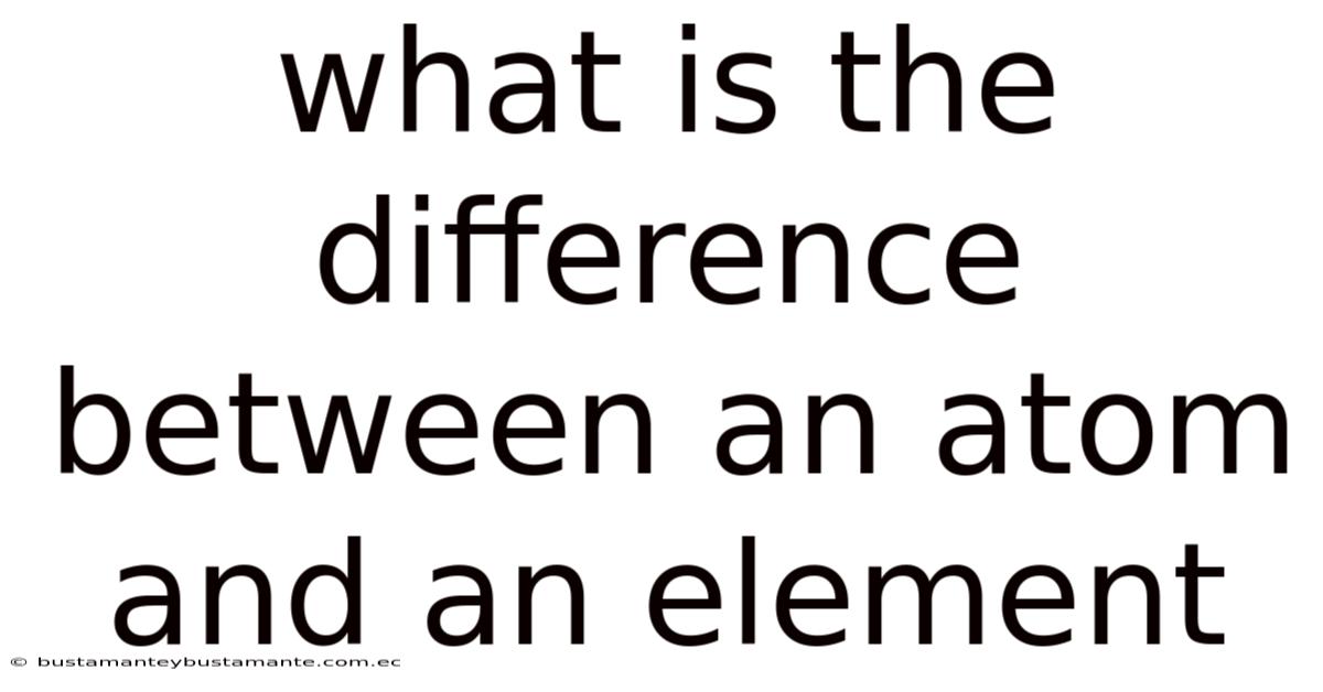 What Is The Difference Between An Atom And An Element