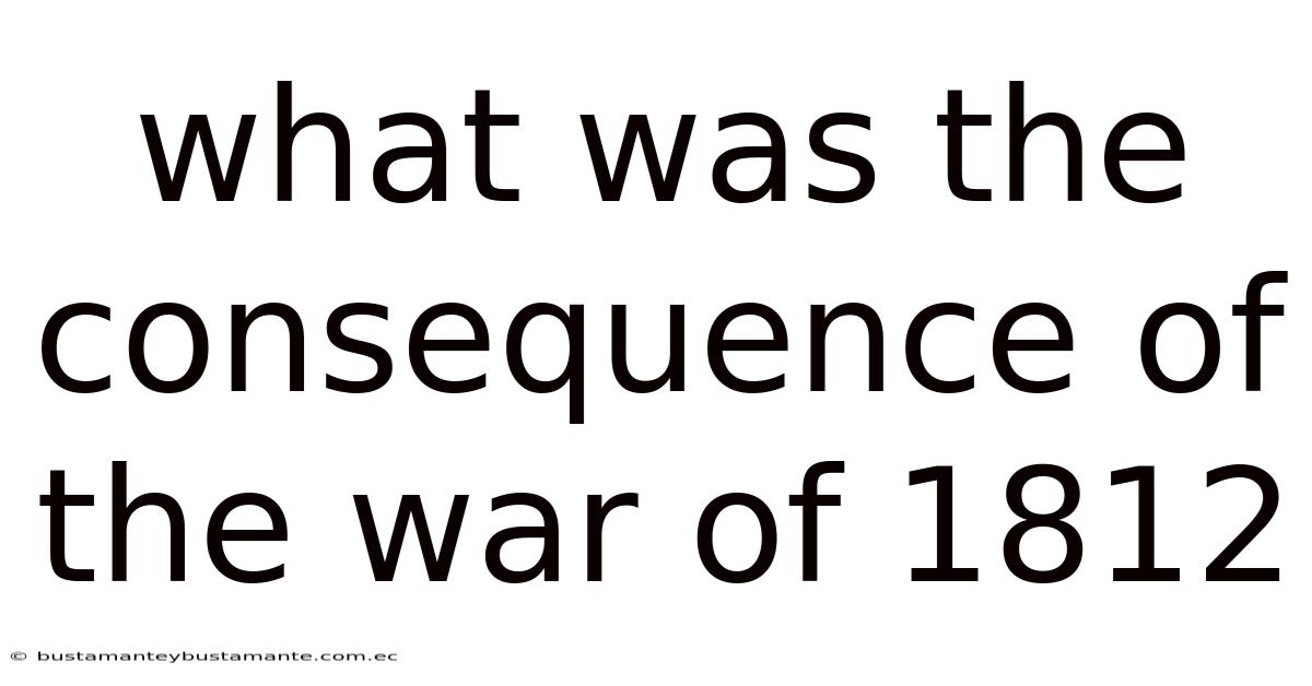 What Was The Consequence Of The War Of 1812
