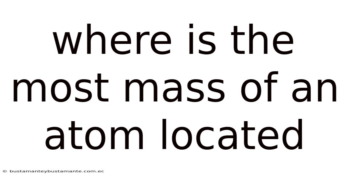 Where Is The Most Mass Of An Atom Located